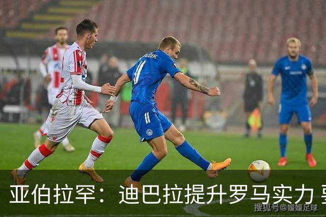 亚伯拉罕：迪巴拉提升罗马实力 要竞争意甲冠军