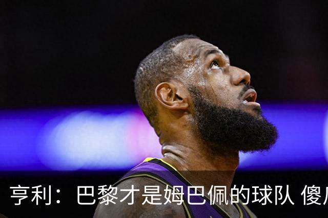 亨利：巴黎才是姆巴佩的球队 傻瓜才不明白这一点